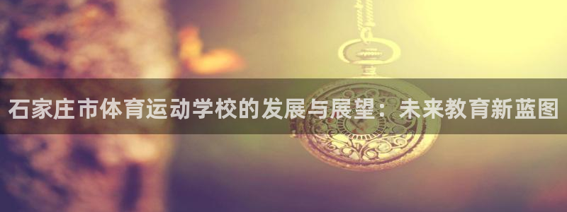 欧亿体育官方正版app开户：石家庄市体育运动学校的发