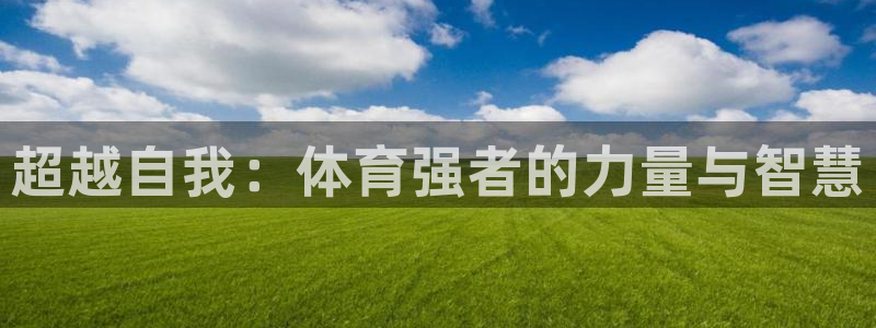 欧亿体育官方正版app娱乐首页网站大全：超越自我：体