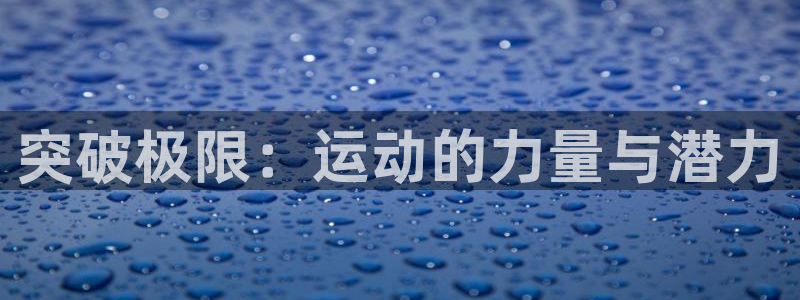 oety欧亿体育官网下载娱乐：突破极限：运动的力量与