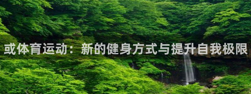 欧亿体育官方正版app娱乐：或体育运动：新的健身方式与提升自