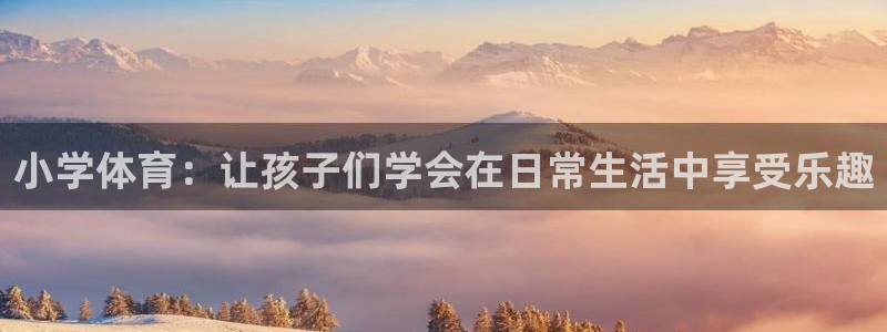 欧亿体育官方正版app官方：小学体育：让孩子们学会在日常生活