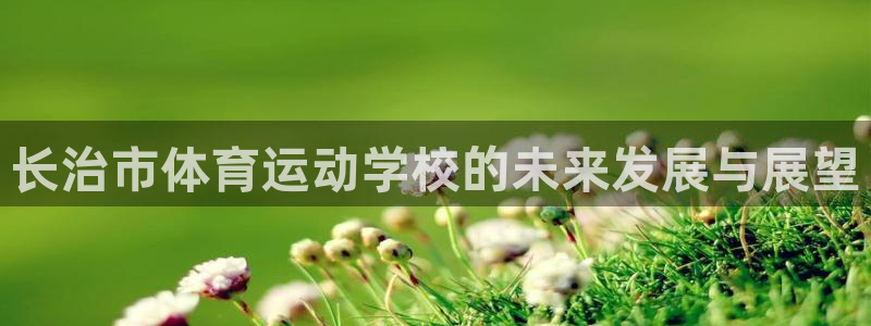 海南oety欧亿体育官网下载发展怎么样：长治市体育运动学校的