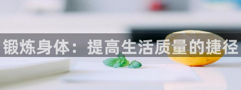 oety欧亿体育官网下载招商电话号码查询：锻炼身体：提高生活