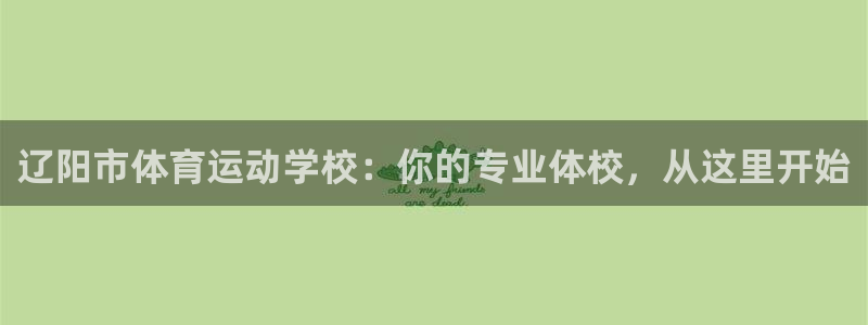 oety欧亿体育官网下载软件：辽阳市体育运动学校：你