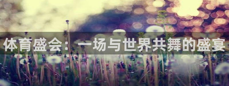 oety欧亿体育官网下载:体育盛会:一场与世界共舞的盛宴