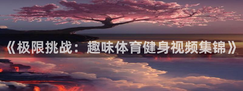 oety欧亿体育官网下载软件：《极限挑战：趣味体育健身视频集